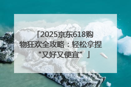 2025京东618购物狂欢全攻略:轻松拿捏 “又好又便宜”