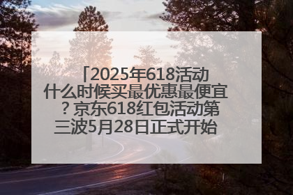 2025年618活动什么时候买最优惠最便宜？京东618红包活动第三波5月28日正式开始附满减优惠攻略一览