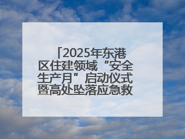 2025年东港区住建领域“安全生产月”启动仪式暨高处坠落应急救援演练活动举行