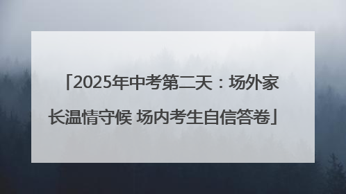 2025年中考第二天：场外家长温情守候 场内考生自信答卷