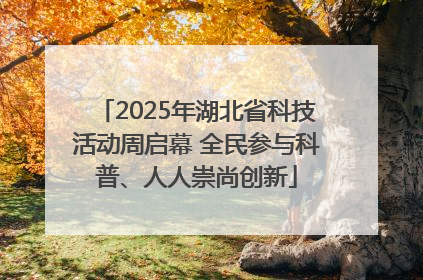 2025年湖北省科技活动周启幕 全民参与科普、人人崇尚创新