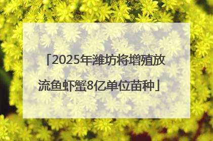 2025年潍坊将增殖放流鱼虾蟹8亿单位苗种