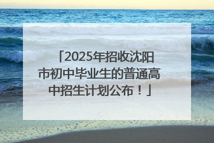2025年招收沈阳市初中毕业生的普通高中招生计划公布！