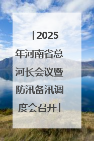 2025年河南省总河长会议暨防汛备汛调度会召开