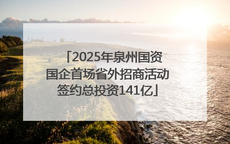 2025年泉州国资国企首场省外招商活动签约总投资141亿