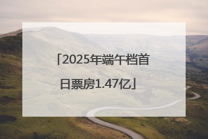 2025年端午档首日票房1.47亿