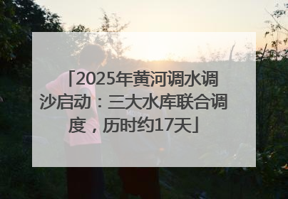 2025年黄河调水调沙启动：三大水库联合调度，历时约17天