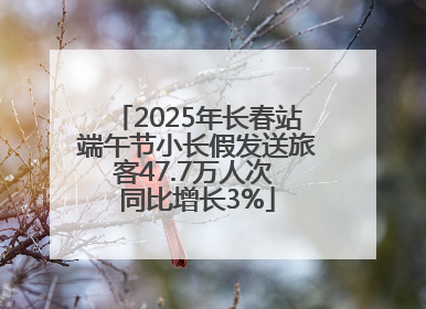 2025年长春站端午节小长假发送旅客47.7万人次 同比增长3%