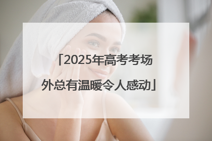 2025年高考考场外总有温暖令人感动