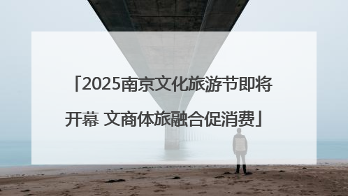 2025南京文化旅游节即将开幕 文商体旅融合促消费