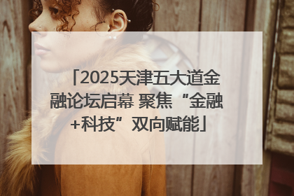 2025天津五大道金融论坛启幕 聚焦“金融+科技”双向赋能