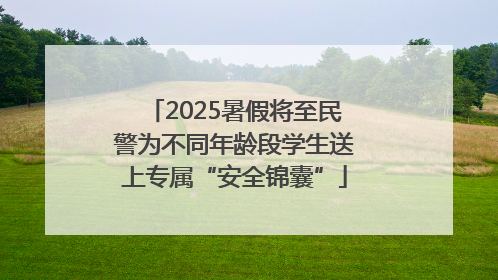 2025暑假将至民警为不同年龄段学生送上专属“安全锦囊”