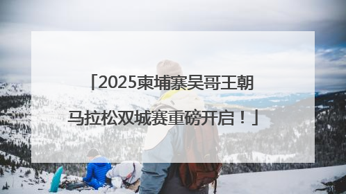 2025柬埔寨吴哥王朝马拉松双城赛重磅开启！