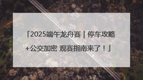 2025端午龙舟赛｜停车攻略+公交加密 观赛指南来了！