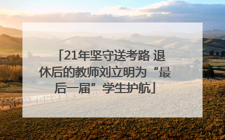 21年坚守送考路 退休后的教师刘立明为“最后一届”学生护航