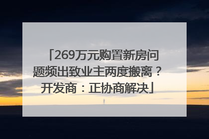 269万元购置新房问题频出致业主两度搬离？开发商：正协商解决