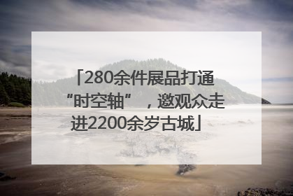 280余件展品打通“时空轴”，邀观众走进2200余岁古城