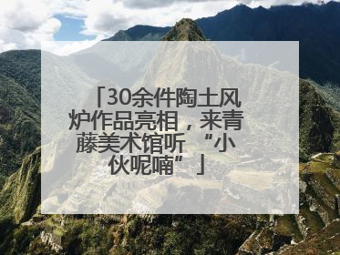 30余件陶土风炉作品亮相，来青藤美术馆听 “小伙呢喃”