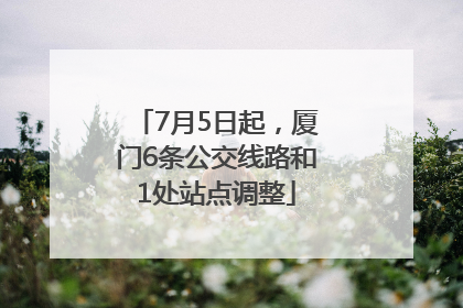 7月5日起，厦门6条公交线路和1处站点调整