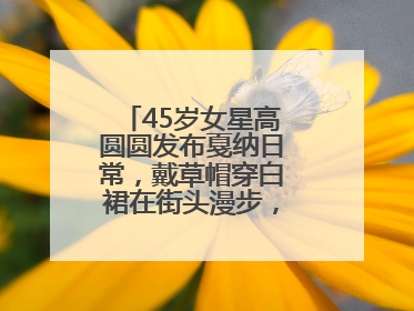 45岁女星高圆圆发布戛纳日常，戴草帽穿白裙在街头漫步，宛如电影画面