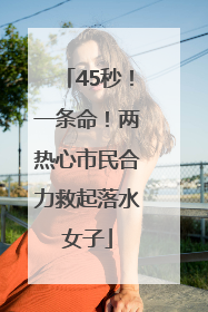 45秒！一条命！两热心市民合力救起落水女子