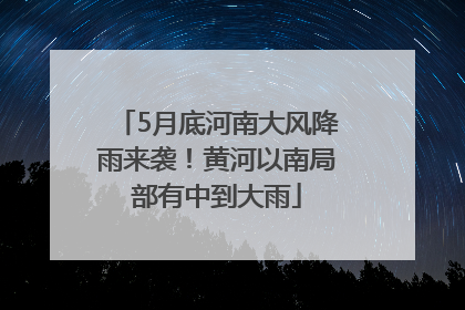 5月底河南大风降雨来袭！黄河以南局部有中到大雨