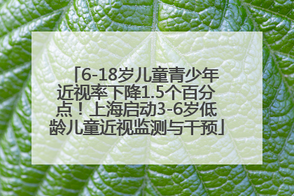 6-18岁儿童青少年近视率下降1.5个百分点！上海启动3-6岁低龄儿童近视监测与干预