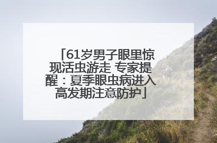 61岁男子眼里惊现活虫游走 专家提醒：夏季眼虫病进入高发期注意防护