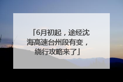 6月初起，途经沈海高速台州段有变，绕行攻略来了