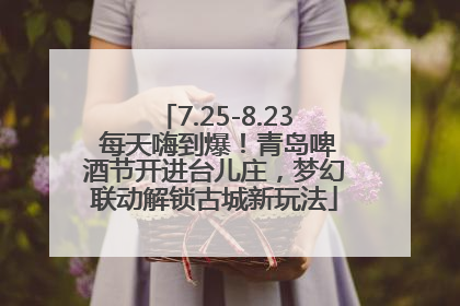 7.25-8.23 每天嗨到爆！青岛啤酒节开进台儿庄，梦幻联动解锁古城新玩法
