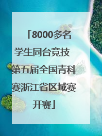 8000多名学生同台竞技 第五届全国青科赛浙江省区域赛开赛