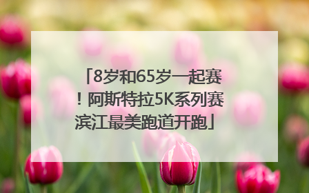 8岁和65岁一起赛！阿斯特拉5K系列赛滨江最美跑道开跑