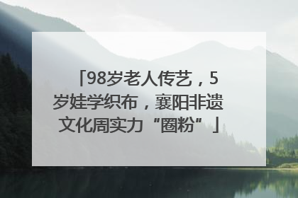 98岁老人传艺，5岁娃学织布，襄阳非遗文化周实力“圈粉”