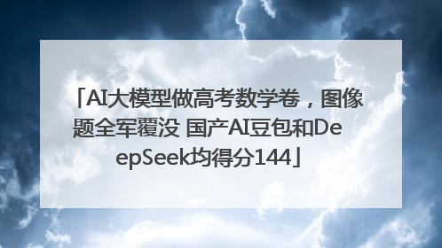 AI大模型做高考数学卷，图像题全军覆没 国产AI豆包和DeepSeek均得分144