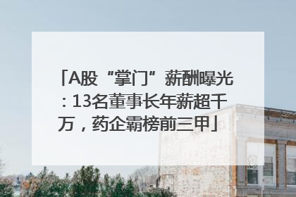 A股“掌门”薪酬曝光：13名董事长年薪超千万，药企霸榜前三甲