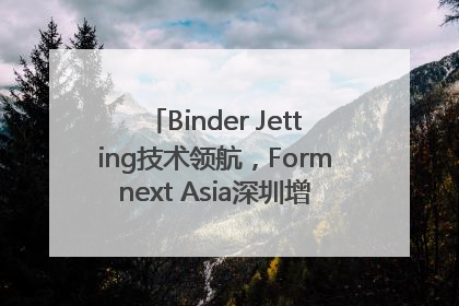 Binder Jetting技术领航，Formnext Asia深圳增材展解锁产业新动能