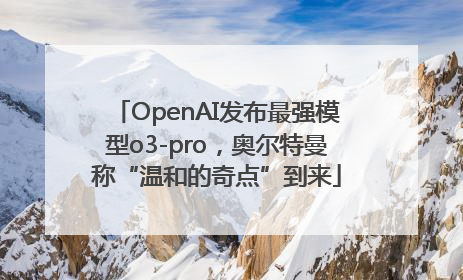 OpenAI发布最强模型o3-pro，奥尔特曼称“温和的奇点”到来