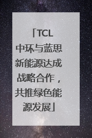 TCL 中环与蓝思新能源达成战略合作，共推绿色能源发展
